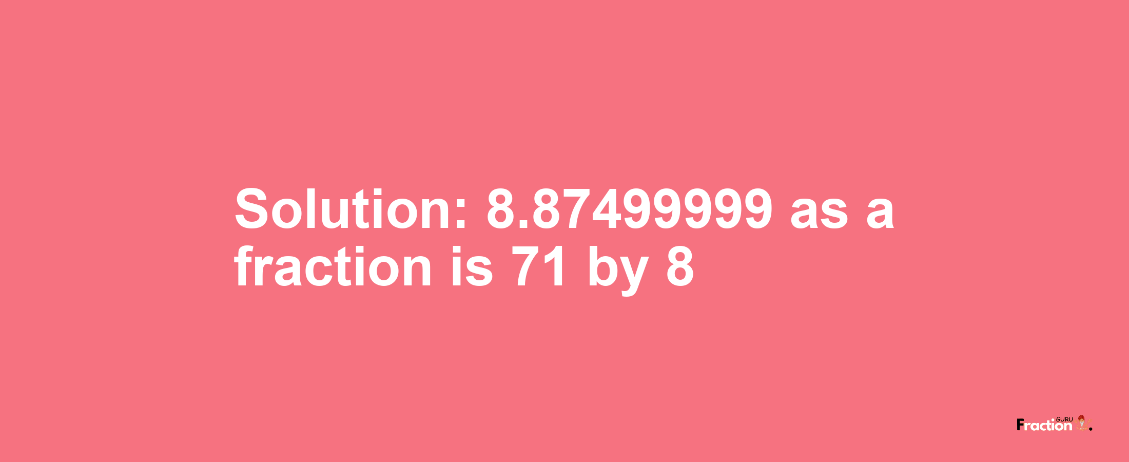 Solution:8.87499999 as a fraction is 71/8